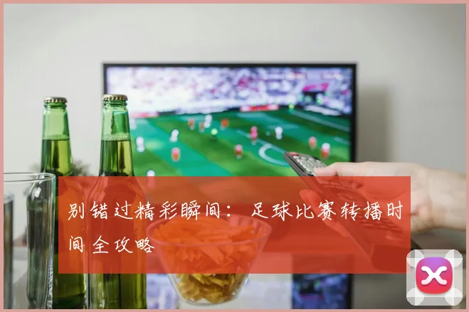 别错过精彩瞬间：足球比赛转播时间全攻略
