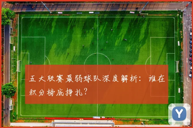 五大联赛最弱球队深度解析：谁在积分榜底挣扎？
