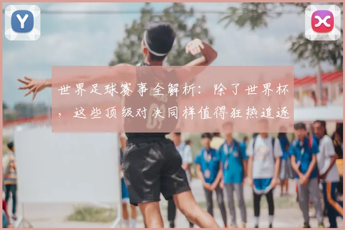 世界足球赛事全解析:除了世界杯,这些顶级对决同样值得狂热追逐!_20260610190156