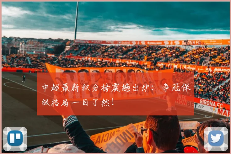 中超最新积分榜震撼出炉:争冠保级格局一目了然!