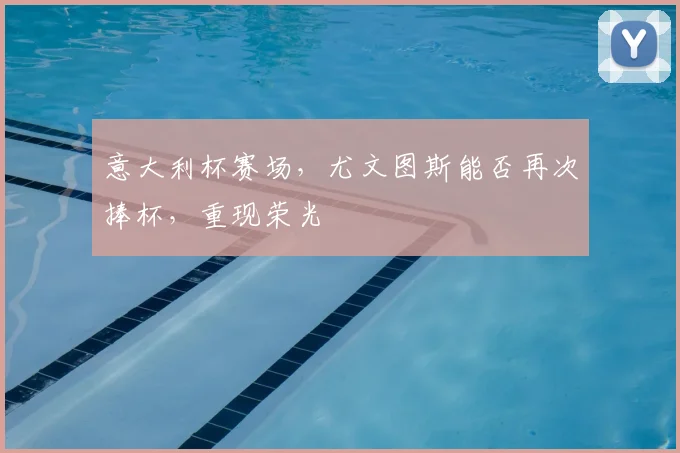 意大利杯赛场,尤文图斯能否再次捧杯,重现荣光