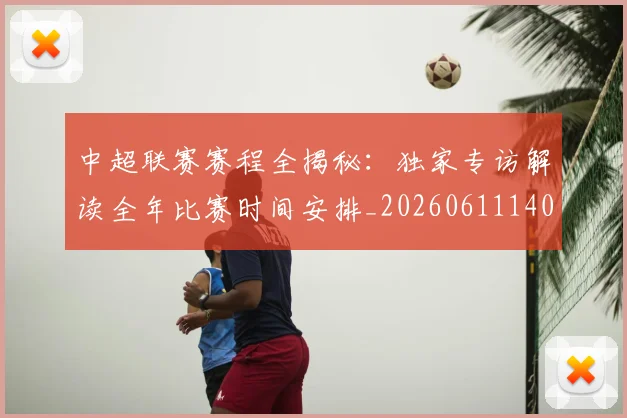 中超联赛赛程全揭秘:独家专访解读全年比赛时间安排_20260611140858