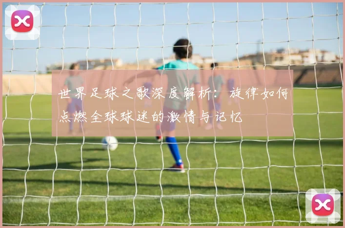 世界足球之歌深度解析:旋律如何点燃全球球迷的激情与记忆