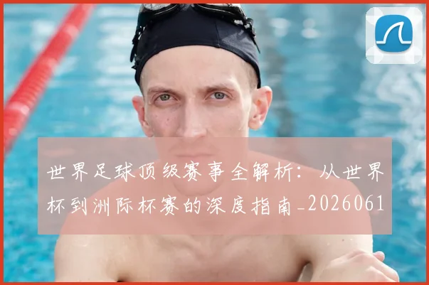 世界足球顶级赛事全解析:从世界杯到洲际杯赛的深度指南_20260610190245