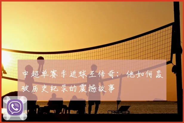中超单赛季进球王传奇：他如何轰破历史纪录的震撼故事