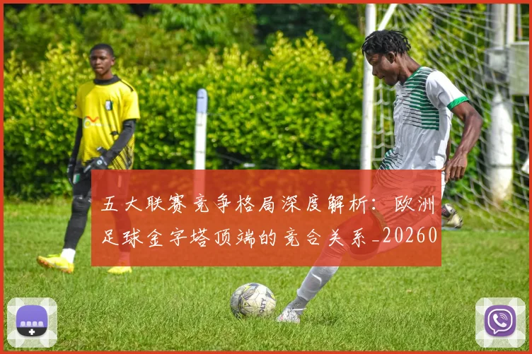 五大联赛竞争格局深度解析:欧洲足球金字塔顶端的竞合关系_20260611141803