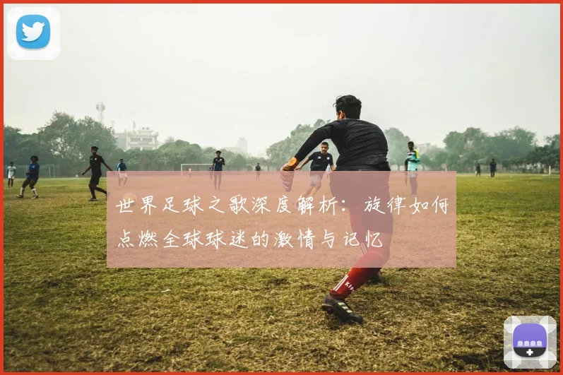 世界足球之歌深度解析:旋律如何点燃全球球迷的激情与记忆