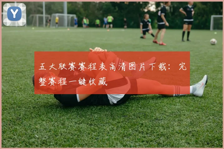五大联赛赛程表高清图片下载:完整赛程一键收藏