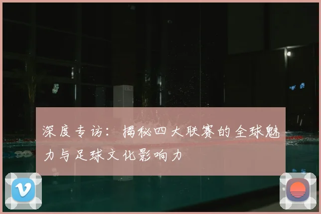 深度专访:揭秘四大联赛的全球魅力与足球文化影响力