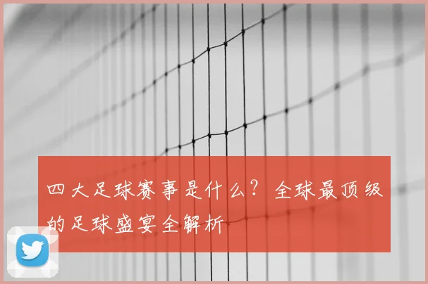 四大足球赛事是什么?全球最顶级的足球盛宴全解析