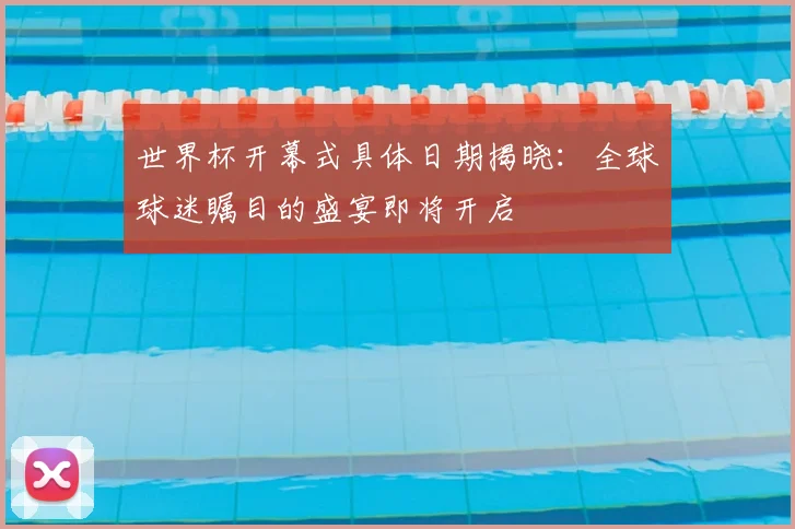 世界杯开幕式具体日期揭晓:全球球迷瞩目的盛宴即将开启