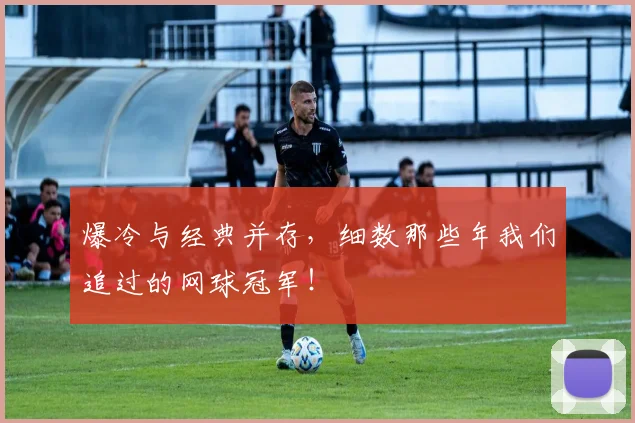 爆冷与经典并存，细数那些年我们追过的网球冠军！