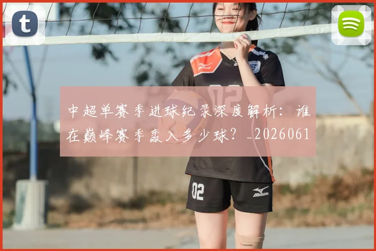 中超单赛季进球纪录深度解析：谁在巅峰赛季轰入多少球？_20260610190343