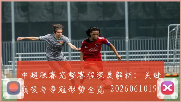 中超联赛完整赛程深度解析:关键战役与争冠形势全览_20260610190522