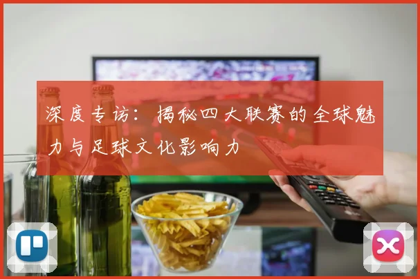 深度专访：揭秘四大联赛的全球魅力与足球文化影响力