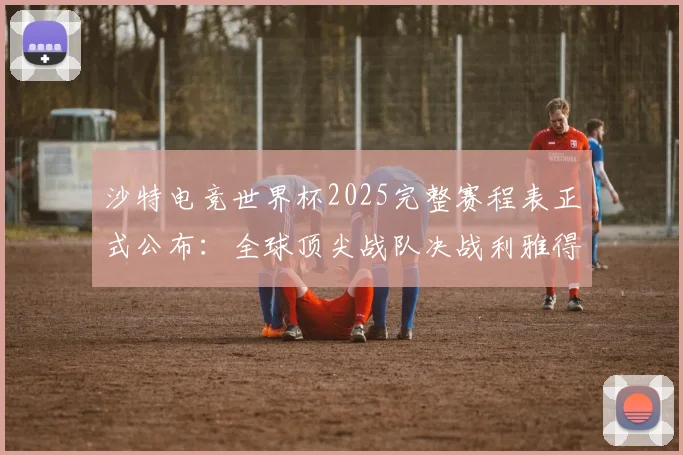 沙特电竞世界杯2025完整赛程表正式公布:全球顶尖战队决战利雅得
